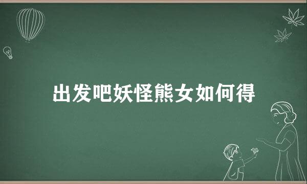 出发吧妖怪熊女如何得