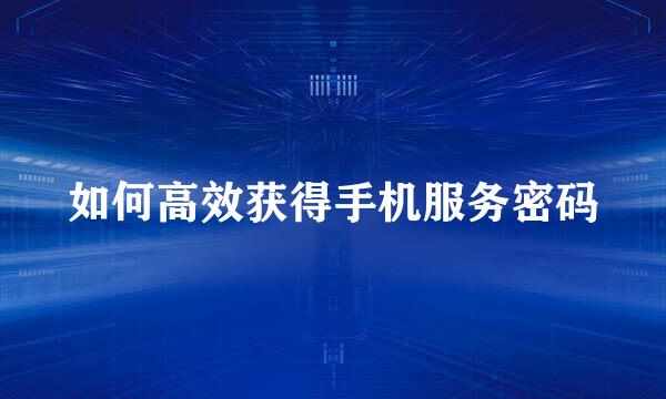 如何高效获得手机服务密码