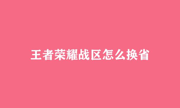 王者荣耀战区怎么换省