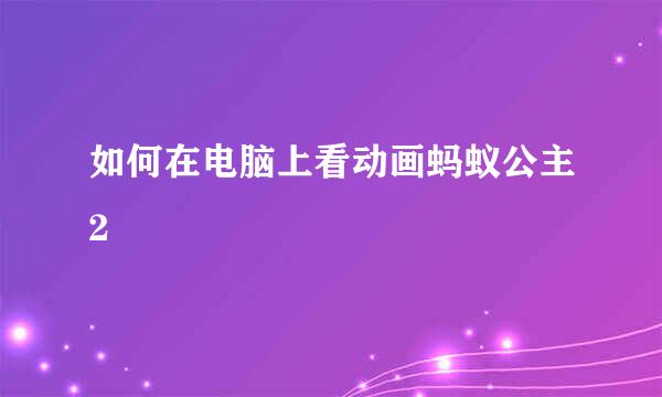如何在电脑上看动画蚂蚁公主2
