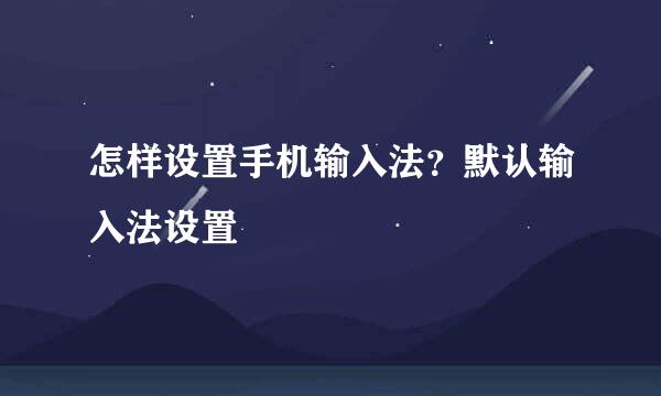 怎样设置手机输入法？默认输入法设置