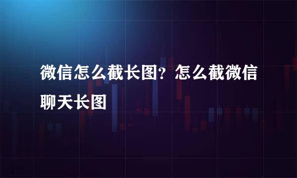 微信怎么截长图？怎么截微信聊天长图