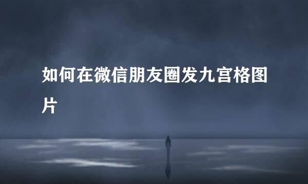 如何在微信朋友圈发九宫格图片