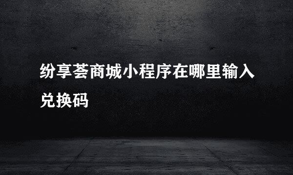 纷享荟商城小程序在哪里输入兑换码