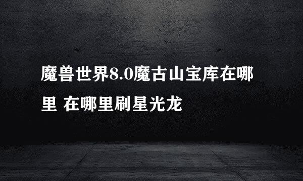 魔兽世界8.0魔古山宝库在哪里 在哪里刷星光龙