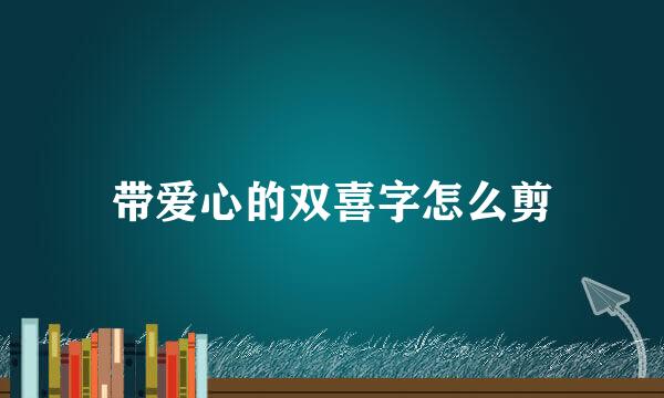带爱心的双喜字怎么剪