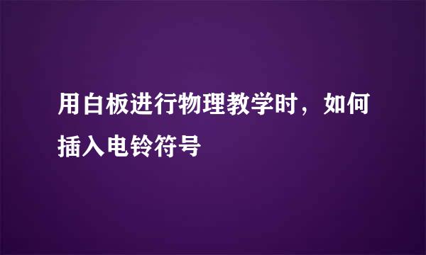 用白板进行物理教学时，如何插入电铃符号