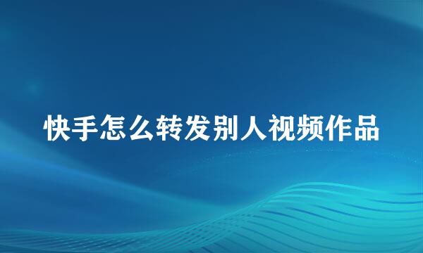 快手怎么转发别人视频作品