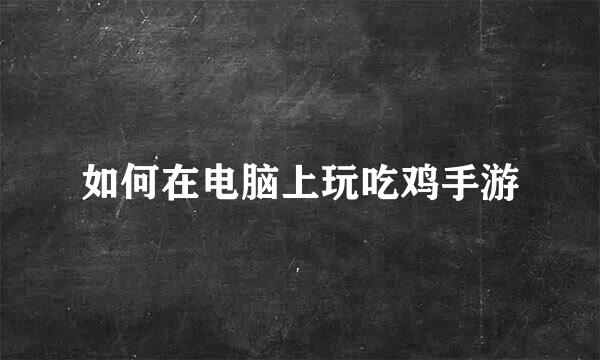 如何在电脑上玩吃鸡手游