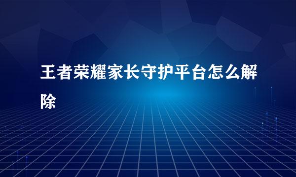 王者荣耀家长守护平台怎么解除
