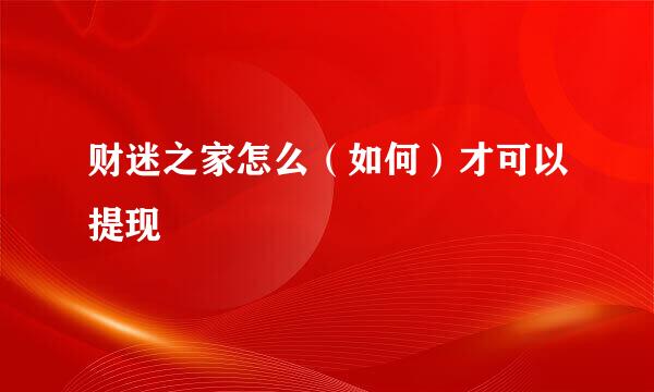 财迷之家怎么（如何）才可以提现