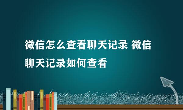 微信怎么查看聊天记录 微信聊天记录如何查看