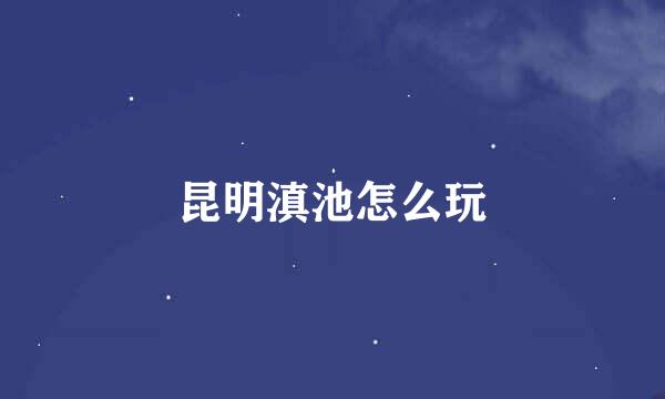 昆明滇池怎么玩