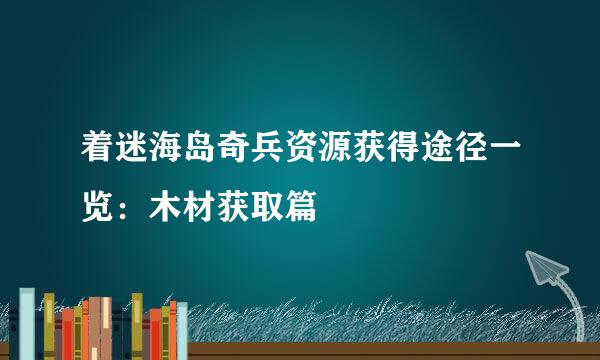 着迷海岛奇兵资源获得途径一览：木材获取篇