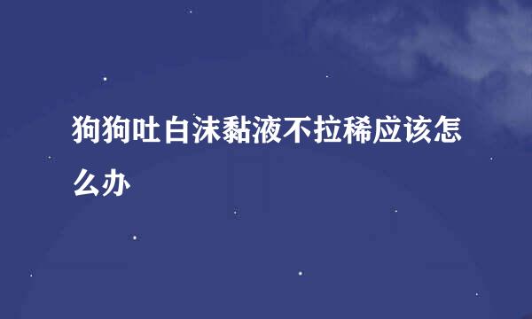 狗狗吐白沫黏液不拉稀应该怎么办