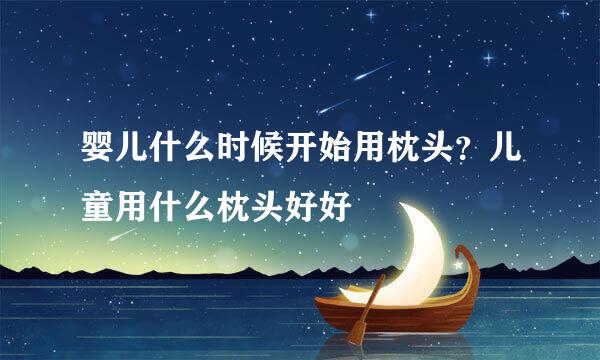 婴儿什么时候开始用枕头？儿童用什么枕头好好