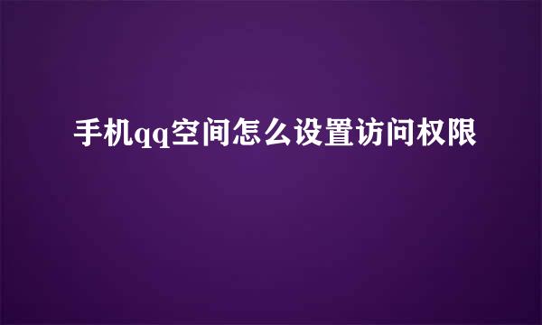 手机qq空间怎么设置访问权限