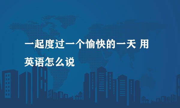 一起度过一个愉快的一天 用英语怎么说