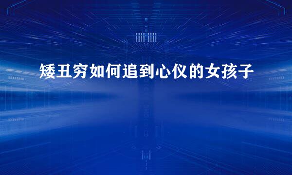 矮丑穷如何追到心仪的女孩子