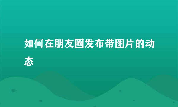 如何在朋友圈发布带图片的动态