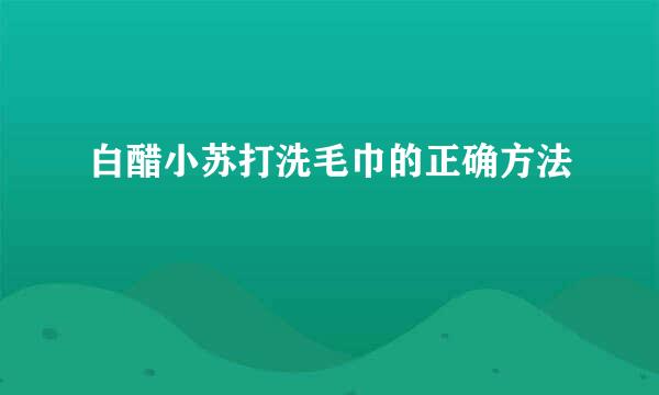 白醋小苏打洗毛巾的正确方法
