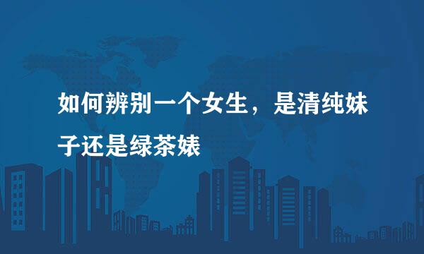 如何辨别一个女生，是清纯妹子还是绿茶婊