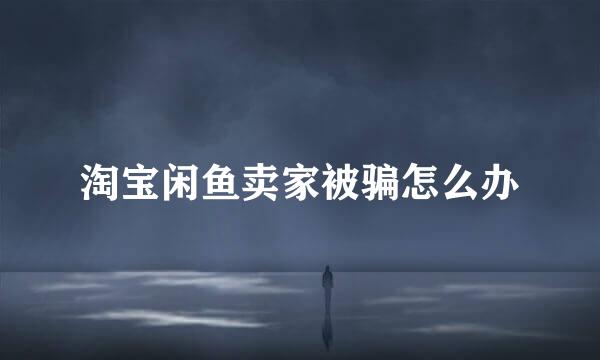 淘宝闲鱼卖家被骗怎么办