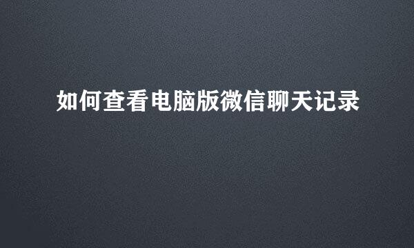 如何查看电脑版微信聊天记录