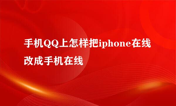手机QQ上怎样把iphone在线改成手机在线