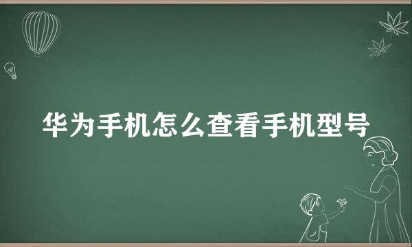 华为手机怎么查看手机型号