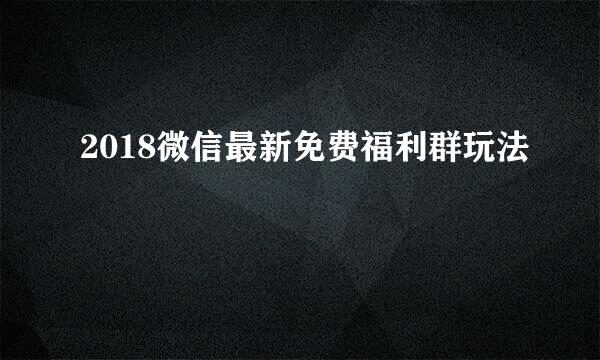 2018微信最新免费福利群玩法