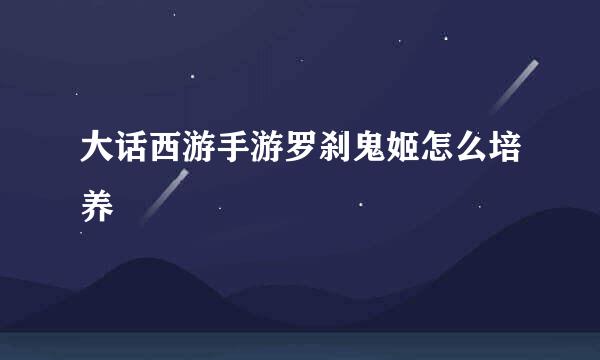 大话西游手游罗刹鬼姬怎么培养