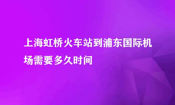 上海虹桥火车站到浦东国际机场需要多久时间
