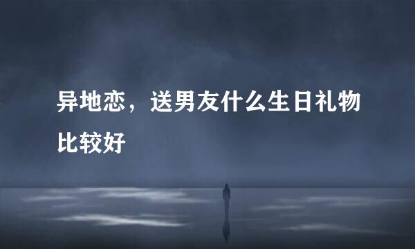 异地恋，送男友什么生日礼物比较好