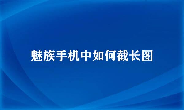 魅族手机中如何截长图