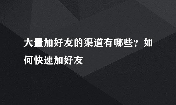 大量加好友的渠道有哪些？如何快速加好友