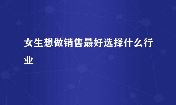 女生想做销售最好选择什么行业