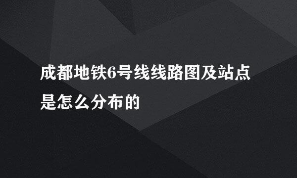 成都地铁6号线线路图及站点是怎么分布的