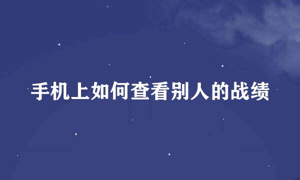 手机上如何查看别人的战绩