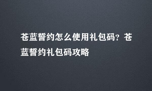 苍蓝誓约怎么使用礼包码？苍蓝誓约礼包码攻略