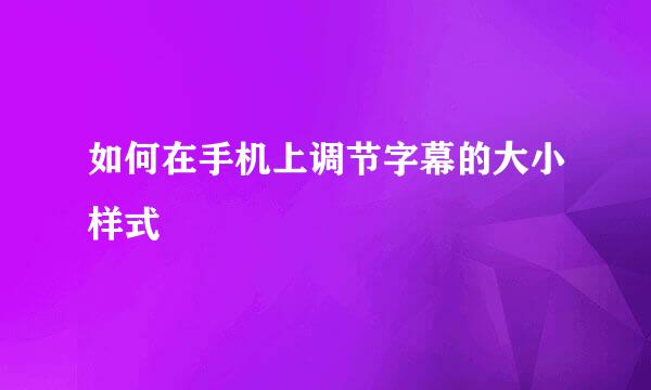 如何在手机上调节字幕的大小样式