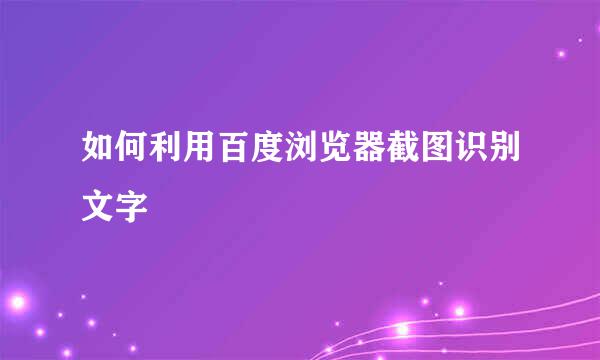 如何利用百度浏览器截图识别文字