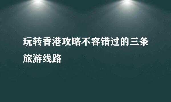 玩转香港攻略不容错过的三条旅游线路