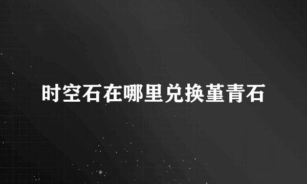 时空石在哪里兑换堇青石