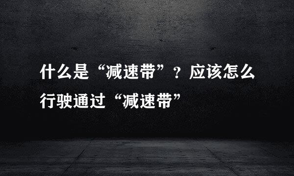 什么是“减速带”？应该怎么行驶通过“减速带”