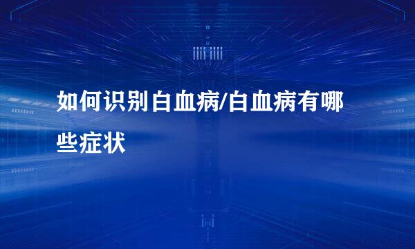 如何识别白血病/白血病有哪些症状