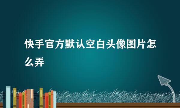 快手官方默认空白头像图片怎么弄