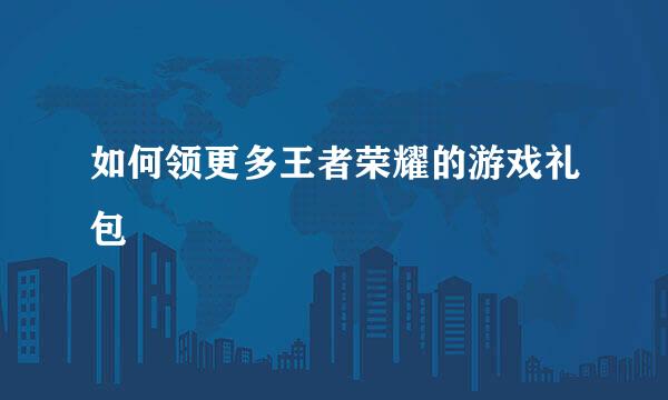 如何领更多王者荣耀的游戏礼包