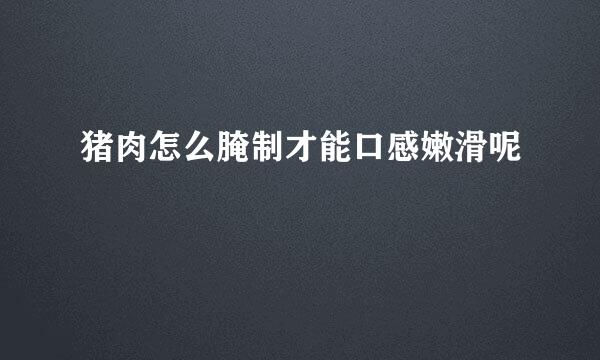 猪肉怎么腌制才能口感嫩滑呢
