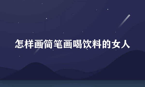怎样画简笔画喝饮料的女人